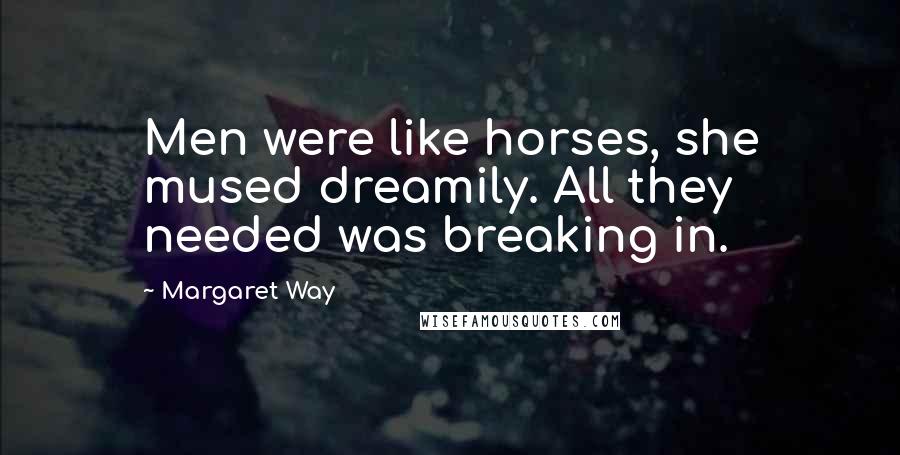 Margaret Way Quotes: Men were like horses, she mused dreamily. All they needed was breaking in.