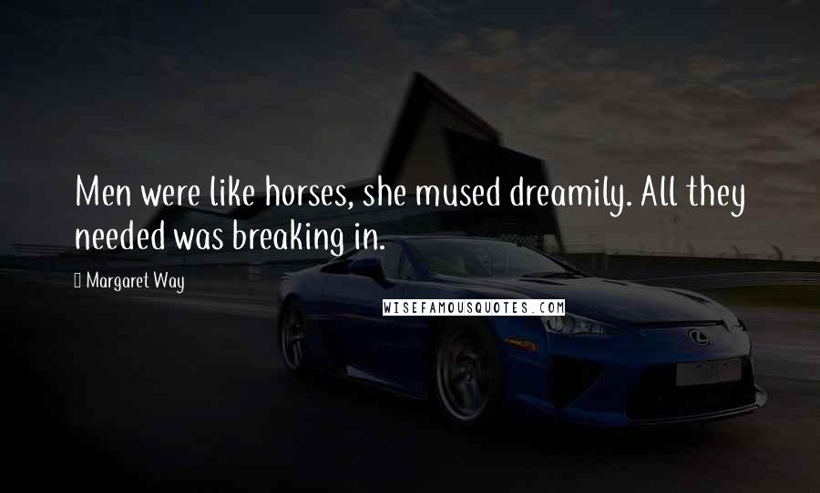 Margaret Way Quotes: Men were like horses, she mused dreamily. All they needed was breaking in.