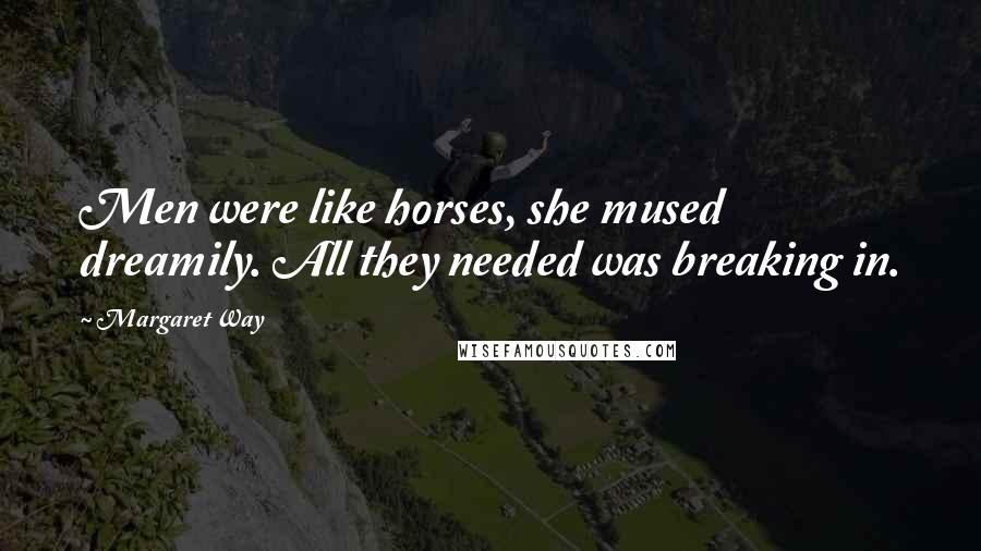 Margaret Way Quotes: Men were like horses, she mused dreamily. All they needed was breaking in.