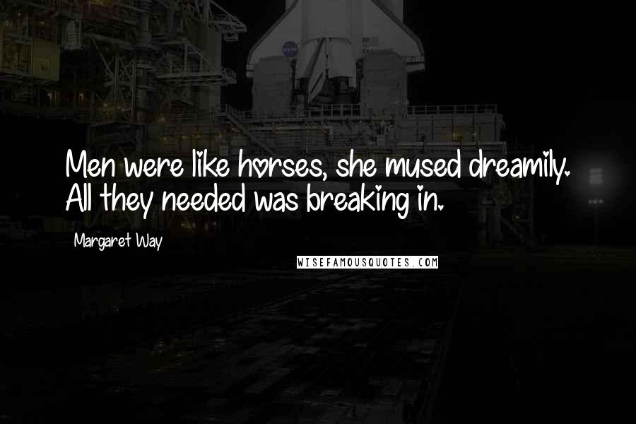 Margaret Way Quotes: Men were like horses, she mused dreamily. All they needed was breaking in.