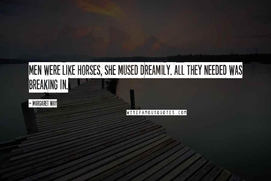 Margaret Way Quotes: Men were like horses, she mused dreamily. All they needed was breaking in.