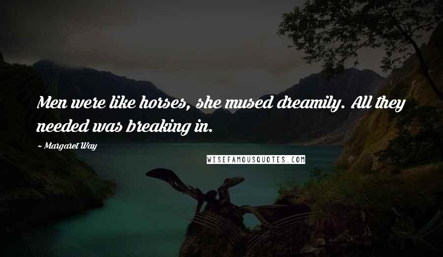 Margaret Way Quotes: Men were like horses, she mused dreamily. All they needed was breaking in.