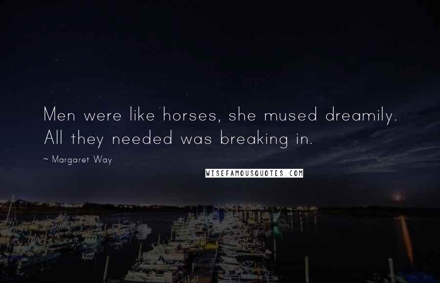 Margaret Way Quotes: Men were like horses, she mused dreamily. All they needed was breaking in.