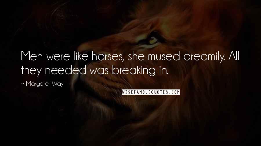 Margaret Way Quotes: Men were like horses, she mused dreamily. All they needed was breaking in.