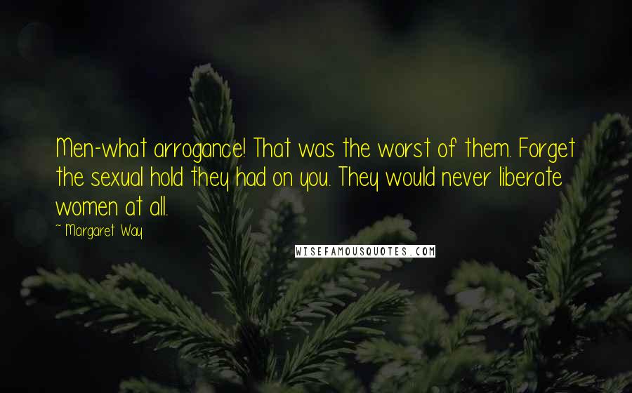 Margaret Way Quotes: Men-what arrogance! That was the worst of them. Forget the sexual hold they had on you. They would never liberate women at all.