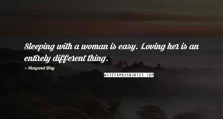 Margaret Way Quotes: Sleeping with a woman is easy. Loving her is an entirely different thing.