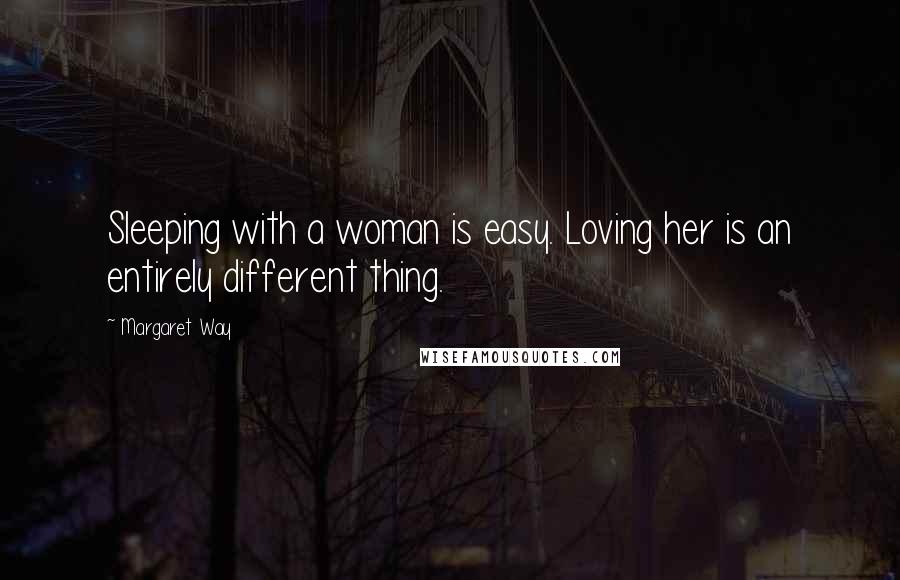 Margaret Way Quotes: Sleeping with a woman is easy. Loving her is an entirely different thing.