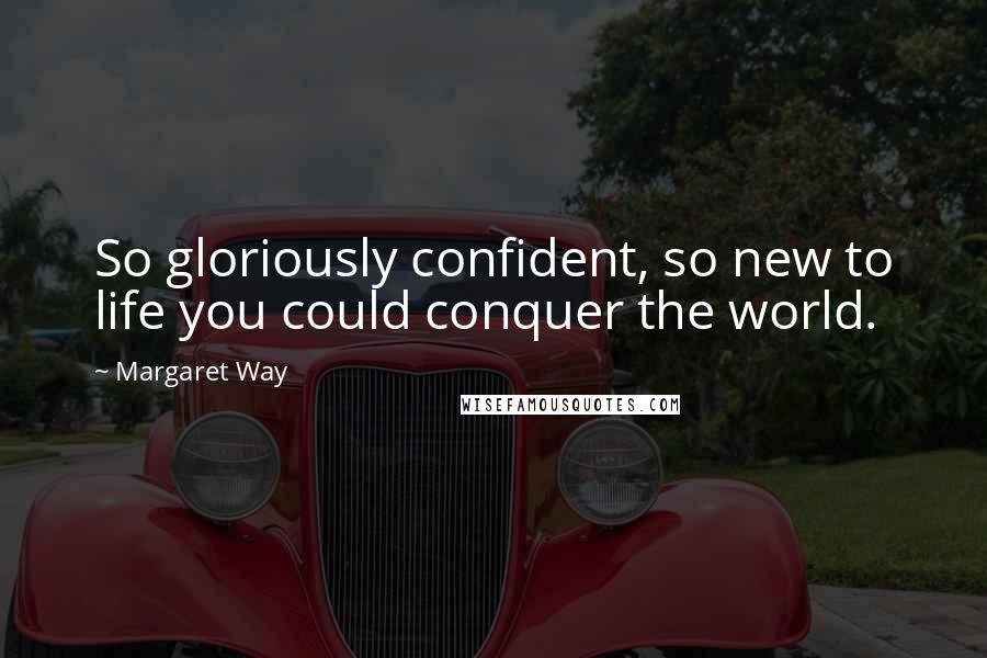 Margaret Way Quotes: So gloriously confident, so new to life you could conquer the world.