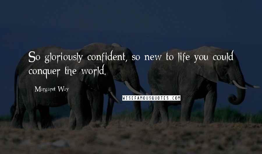 Margaret Way Quotes: So gloriously confident, so new to life you could conquer the world.