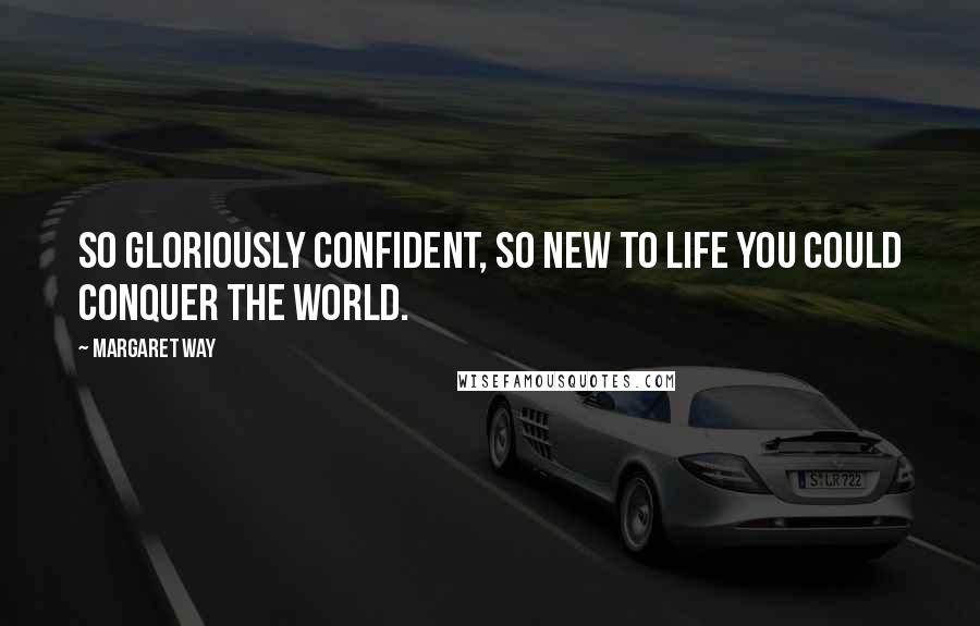 Margaret Way Quotes: So gloriously confident, so new to life you could conquer the world.