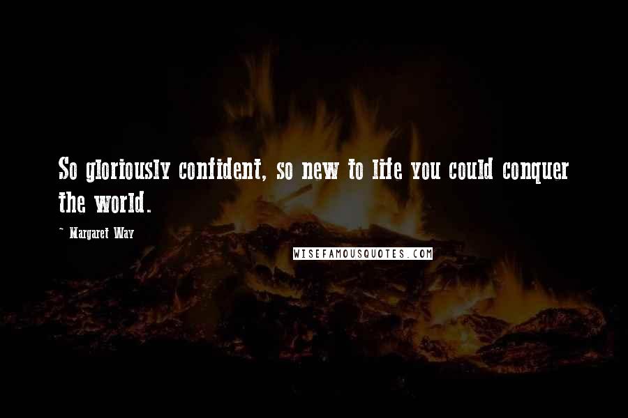 Margaret Way Quotes: So gloriously confident, so new to life you could conquer the world.