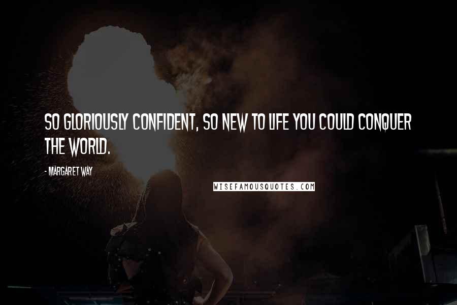 Margaret Way Quotes: So gloriously confident, so new to life you could conquer the world.