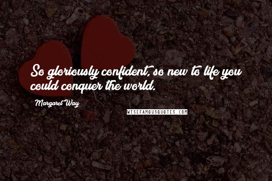 Margaret Way Quotes: So gloriously confident, so new to life you could conquer the world.