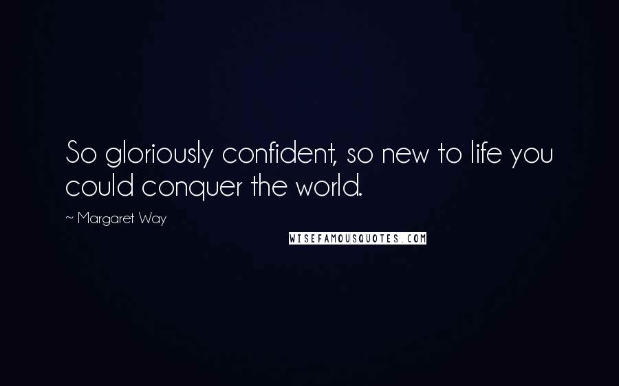 Margaret Way Quotes: So gloriously confident, so new to life you could conquer the world.