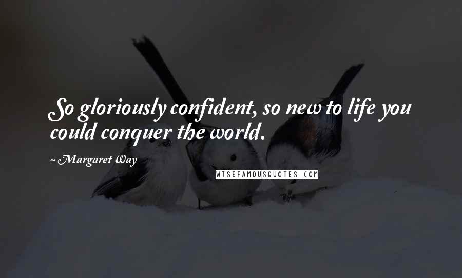 Margaret Way Quotes: So gloriously confident, so new to life you could conquer the world.