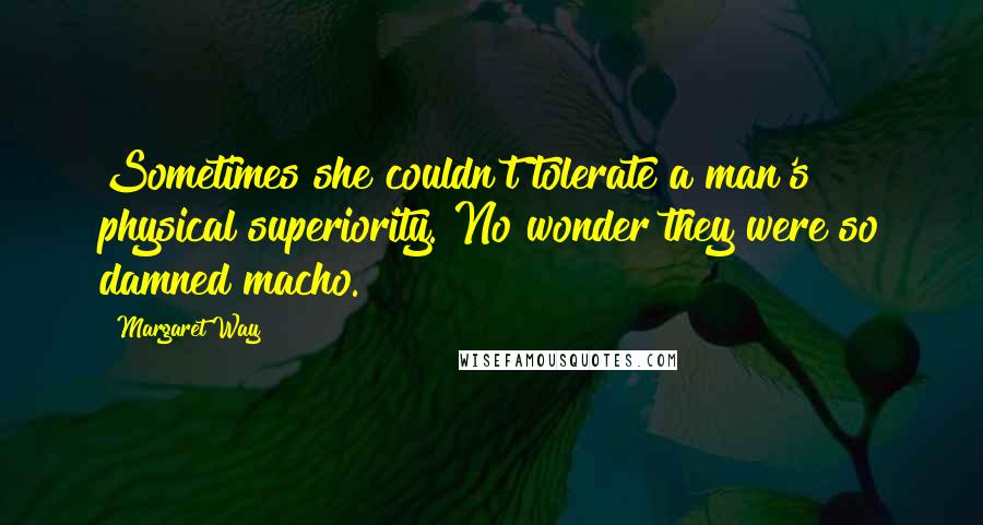 Margaret Way Quotes: Sometimes she couldn't tolerate a man's physical superiority. No wonder they were so damned macho.