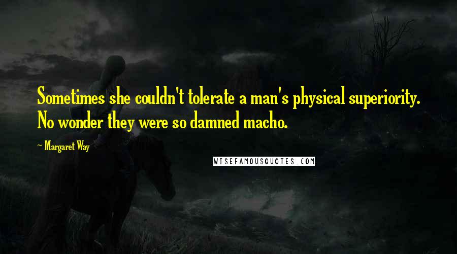 Margaret Way Quotes: Sometimes she couldn't tolerate a man's physical superiority. No wonder they were so damned macho.