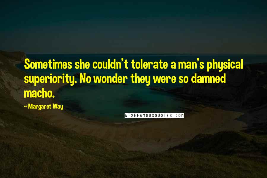Margaret Way Quotes: Sometimes she couldn't tolerate a man's physical superiority. No wonder they were so damned macho.