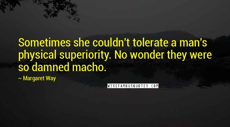 Margaret Way Quotes: Sometimes she couldn't tolerate a man's physical superiority. No wonder they were so damned macho.