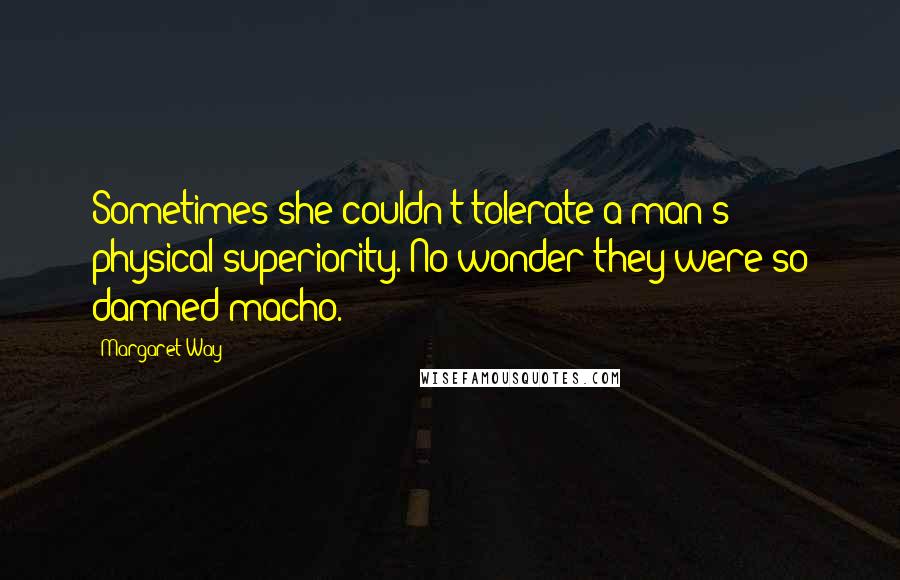 Margaret Way Quotes: Sometimes she couldn't tolerate a man's physical superiority. No wonder they were so damned macho.