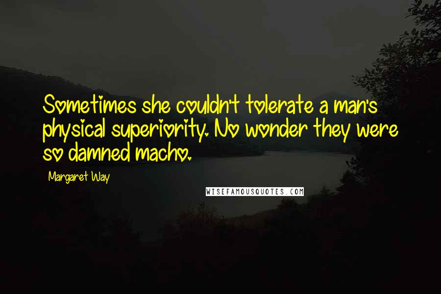 Margaret Way Quotes: Sometimes she couldn't tolerate a man's physical superiority. No wonder they were so damned macho.