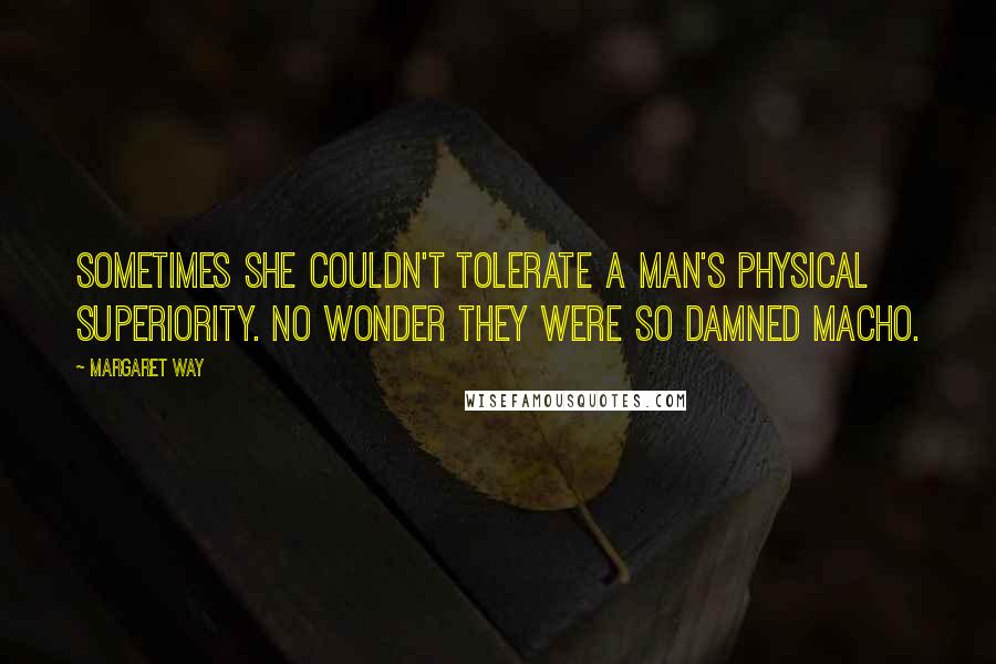 Margaret Way Quotes: Sometimes she couldn't tolerate a man's physical superiority. No wonder they were so damned macho.