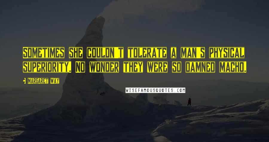 Margaret Way Quotes: Sometimes she couldn't tolerate a man's physical superiority. No wonder they were so damned macho.