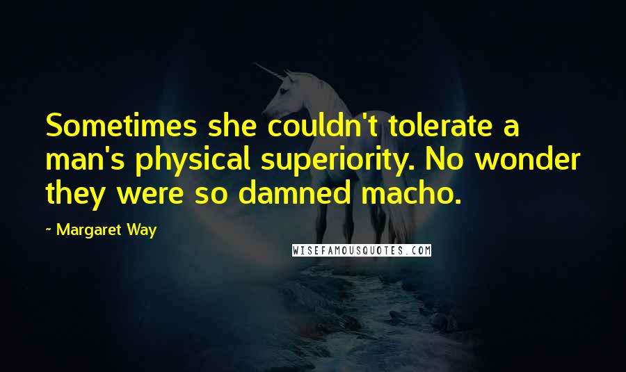 Margaret Way Quotes: Sometimes she couldn't tolerate a man's physical superiority. No wonder they were so damned macho.