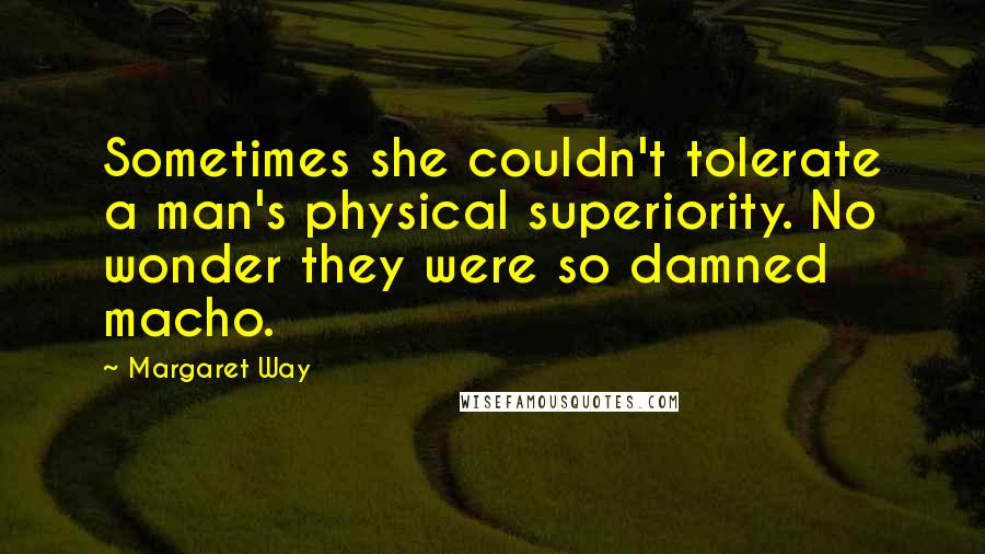 Margaret Way Quotes: Sometimes she couldn't tolerate a man's physical superiority. No wonder they were so damned macho.