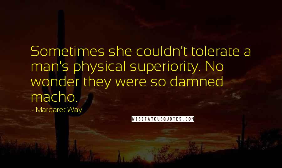 Margaret Way Quotes: Sometimes she couldn't tolerate a man's physical superiority. No wonder they were so damned macho.