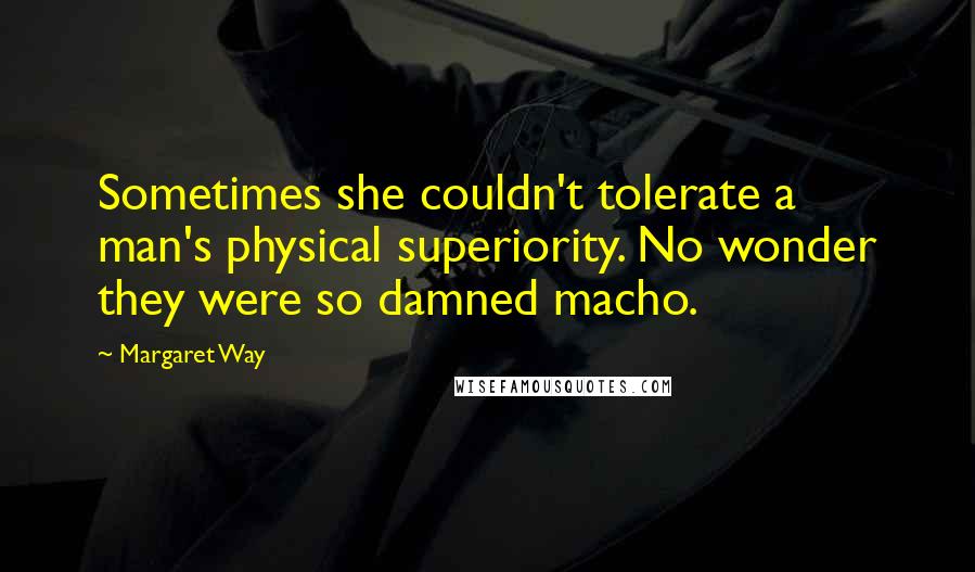 Margaret Way Quotes: Sometimes she couldn't tolerate a man's physical superiority. No wonder they were so damned macho.
