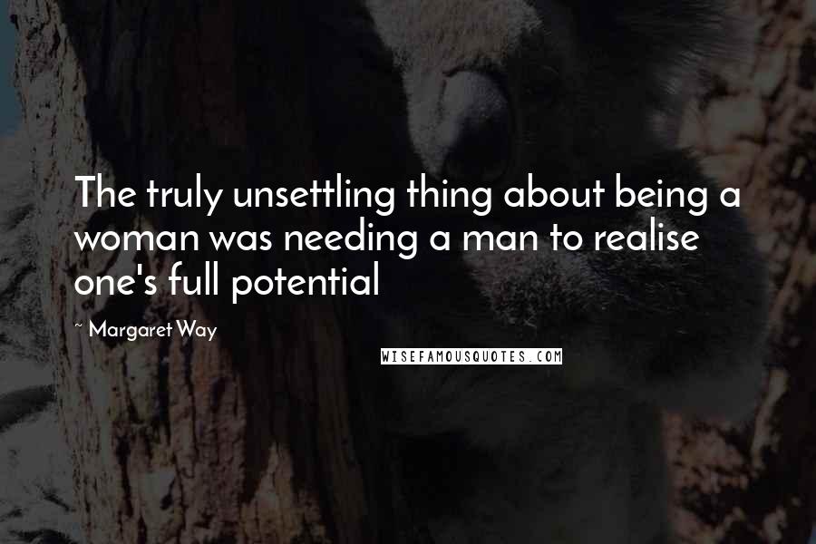 Margaret Way Quotes: The truly unsettling thing about being a woman was needing a man to realise one's full potential