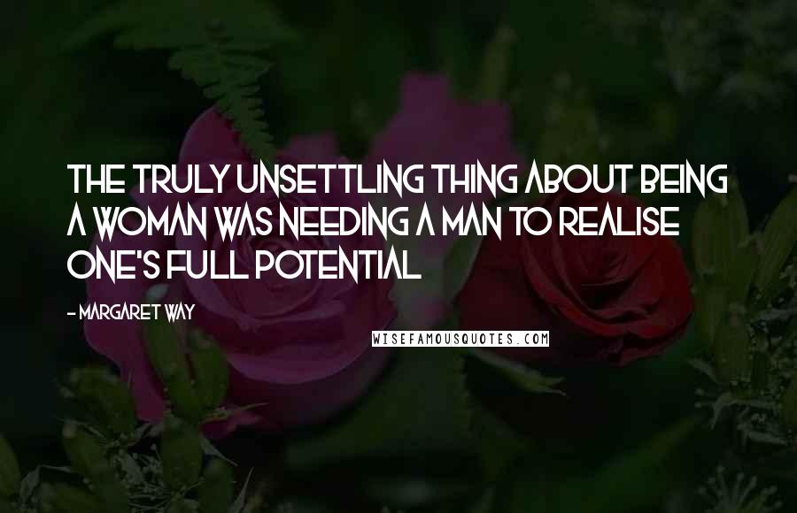 Margaret Way Quotes: The truly unsettling thing about being a woman was needing a man to realise one's full potential