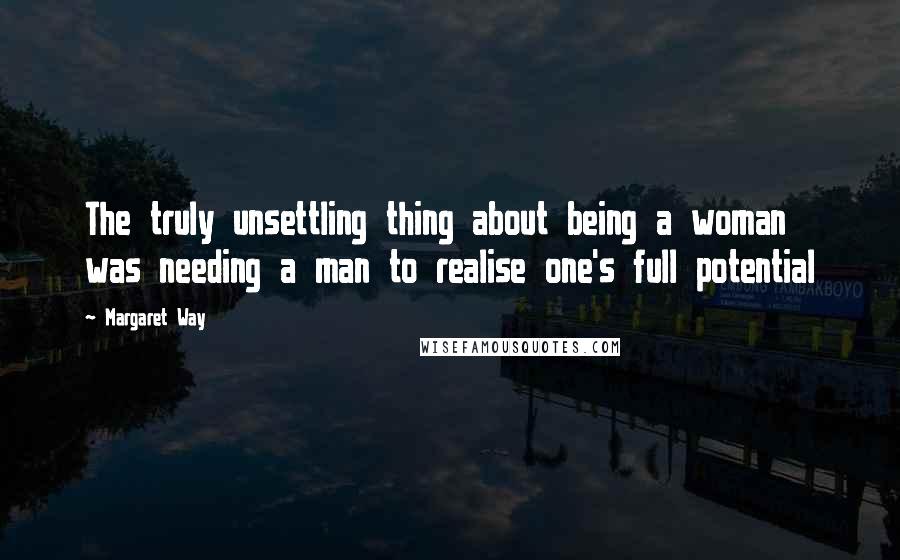 Margaret Way Quotes: The truly unsettling thing about being a woman was needing a man to realise one's full potential