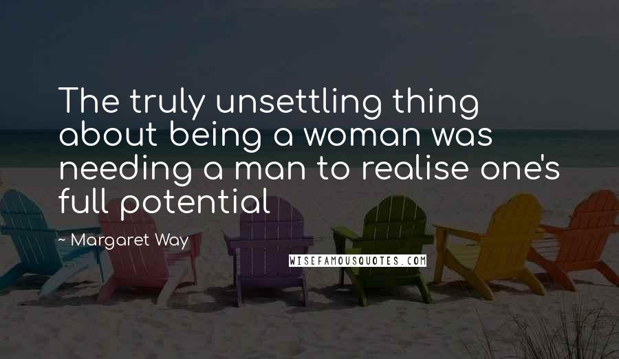 Margaret Way Quotes: The truly unsettling thing about being a woman was needing a man to realise one's full potential