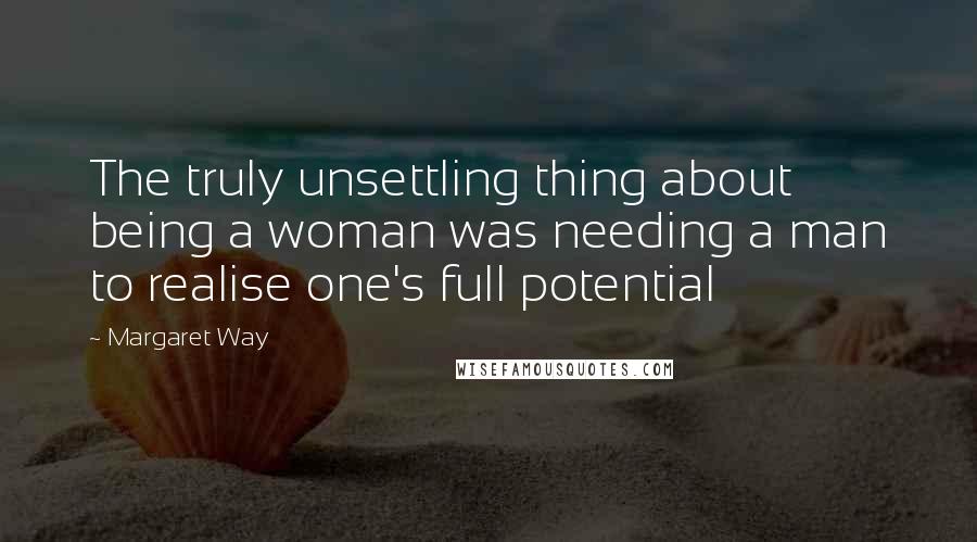 Margaret Way Quotes: The truly unsettling thing about being a woman was needing a man to realise one's full potential