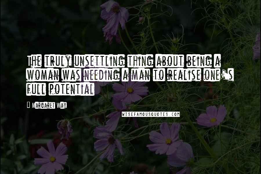 Margaret Way Quotes: The truly unsettling thing about being a woman was needing a man to realise one's full potential