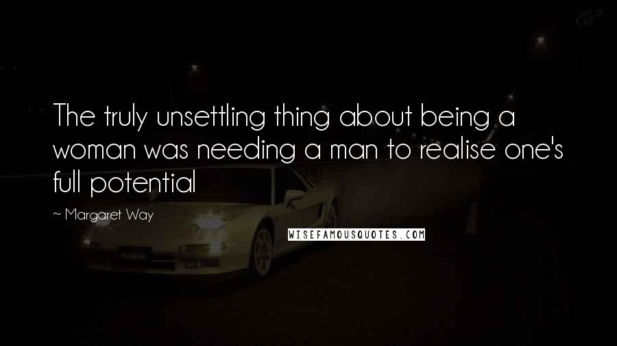 Margaret Way Quotes: The truly unsettling thing about being a woman was needing a man to realise one's full potential