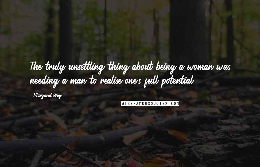 Margaret Way Quotes: The truly unsettling thing about being a woman was needing a man to realise one's full potential