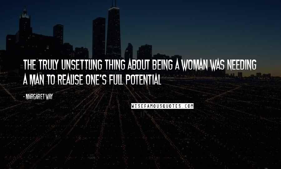 Margaret Way Quotes: The truly unsettling thing about being a woman was needing a man to realise one's full potential