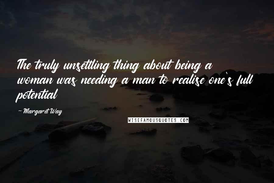 Margaret Way Quotes: The truly unsettling thing about being a woman was needing a man to realise one's full potential