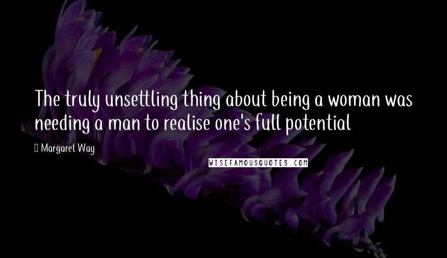 Margaret Way Quotes: The truly unsettling thing about being a woman was needing a man to realise one's full potential