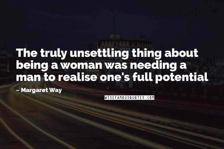 Margaret Way Quotes: The truly unsettling thing about being a woman was needing a man to realise one's full potential