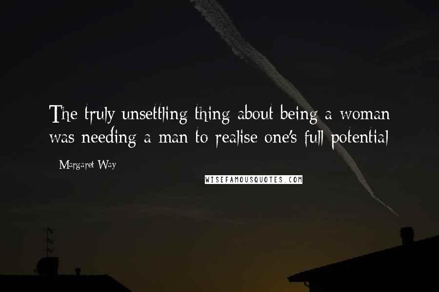 Margaret Way Quotes: The truly unsettling thing about being a woman was needing a man to realise one's full potential