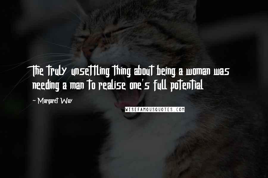 Margaret Way Quotes: The truly unsettling thing about being a woman was needing a man to realise one's full potential