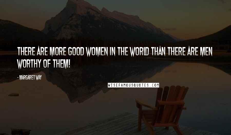 Margaret Way Quotes: There are more good women in the world than there are men worthy of them!