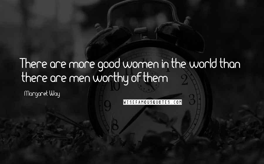 Margaret Way Quotes: There are more good women in the world than there are men worthy of them!