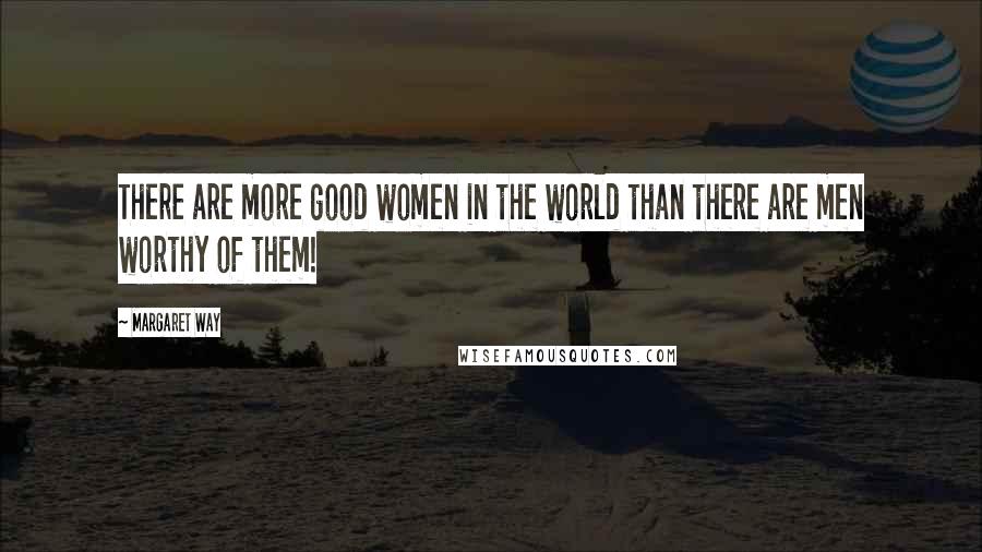 Margaret Way Quotes: There are more good women in the world than there are men worthy of them!