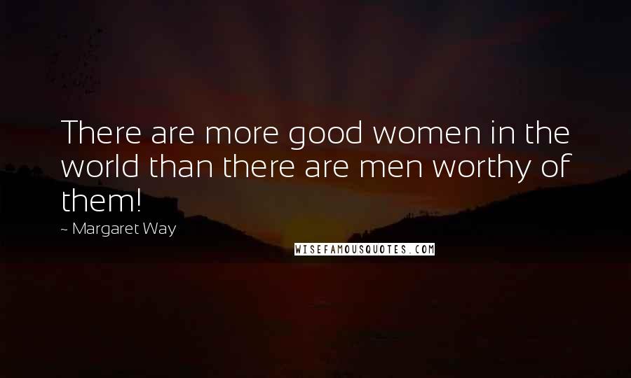 Margaret Way Quotes: There are more good women in the world than there are men worthy of them!