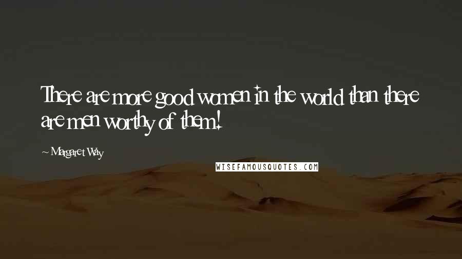 Margaret Way Quotes: There are more good women in the world than there are men worthy of them!